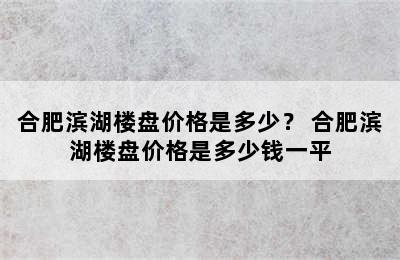 合肥滨湖楼盘价格是多少？ 合肥滨湖楼盘价格是多少钱一平